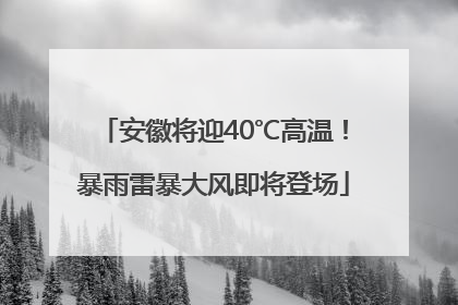 安徽将迎40℃高温！暴雨雷暴大风即将登场
