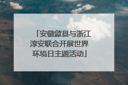 安徽歙县与浙江淳安联合开展世界环境日主题活动