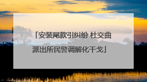 安装尾款引纠纷 杜交曲派出所民警调解化干戈