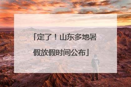 定了！山东多地暑假放假时间公布