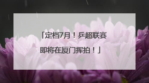 定档7月！乒超联赛即将在厦门挥拍！
