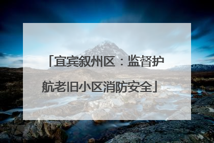 宜宾叙州区：监督护航老旧小区消防安全