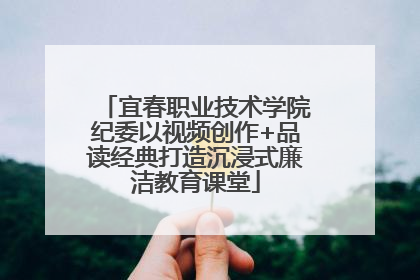 宜春职业技术学院纪委以视频创作+品读经典打造沉浸式廉洁教育课堂