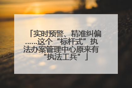 实时预警、精准纠偏……这个“标杆式”执法办案管理中心原来有“执法工兵”