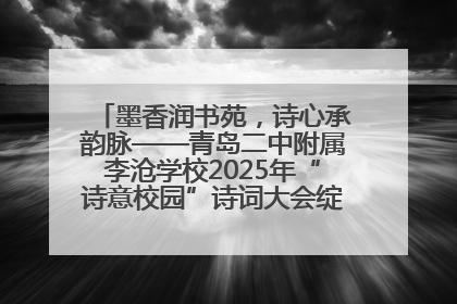 墨香润书苑，诗心承韵脉——青岛二中附属李沧学校2025年“诗意校园”诗词大会绽放文化华章