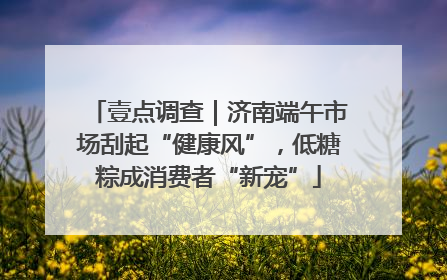 壹点调查｜济南端午市场刮起“健康风”，低糖粽成消费者“新宠”