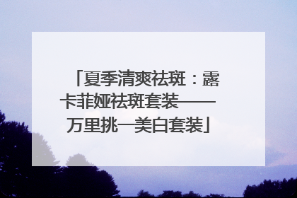 夏季清爽祛斑：露卡菲娅祛斑套装——万里挑一美白套装
