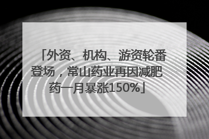 外资、机构、游资轮番登场，常山药业再因减肥药一月暴涨150%