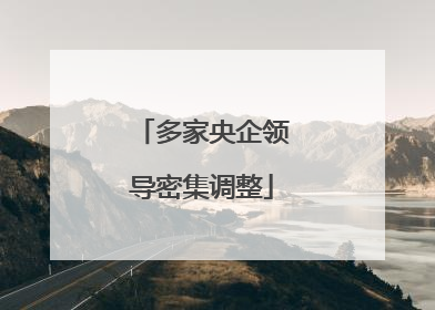 多家央企领导密集调整