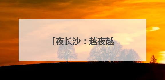 夜长沙：越夜越精彩的活力之都