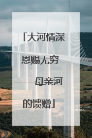 大河情深 恩赐无穷——母亲河的馈赠