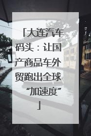 大连汽车码头：让国产商品车外贸跑出全球“加速度”