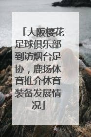 大阪樱花足球俱乐部到访烟台足协，鹿扬体育推介体育装备发展情况