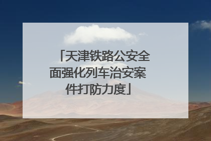 天津铁路公安全面强化列车治安案件打防力度