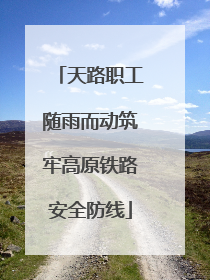 天路职工随雨而动筑牢高原铁路安全防线