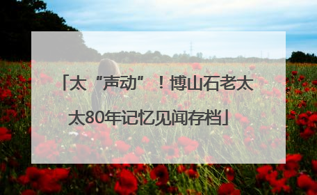 太“声动”！博山石老太太80年记忆见闻存档