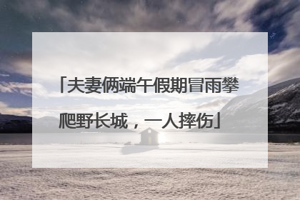 夫妻俩端午假期冒雨攀爬野长城，一人摔伤