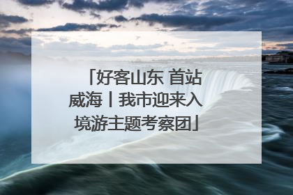 好客山东 首站威海丨我市迎来入境游主题考察团