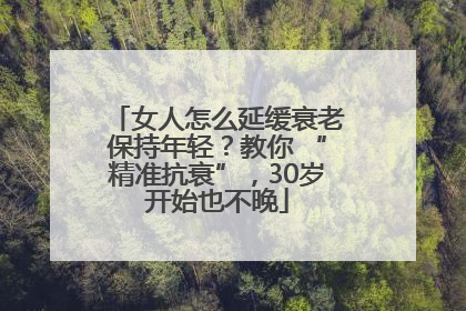 女人怎么延缓衰老保持年轻？教你 “精准抗衰”，30岁开始也不晚