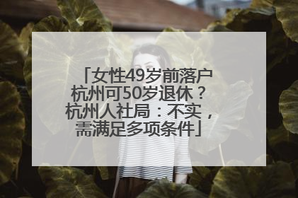 女性49岁前落户杭州可50岁退休？杭州人社局：不实，需满足多项条件
