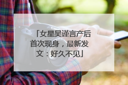 女星吴谨言产后首次现身，最新发文：好久不见