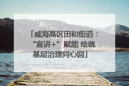 威海高区田和街道：“宣讲+”赋能 绘就基层治理同心圆