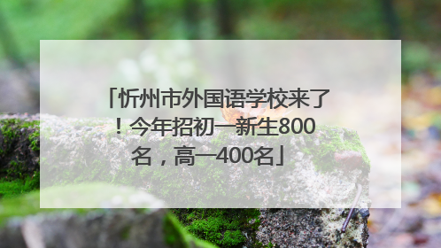 忻州市外国语学校来了！今年招初一新生800名，高一400名