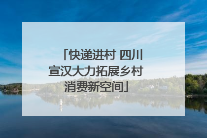 快递进村 四川宣汉大力拓展乡村消费新空间