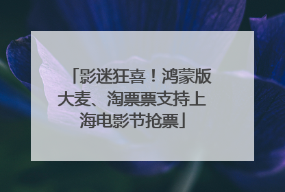 影迷狂喜！鸿蒙版大麦、淘票票支持上海电影节抢票