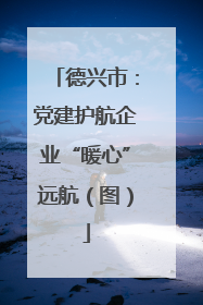 德兴市：党建护航企业“暖心”远航（图）
