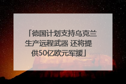 德国计划支持乌克兰生产远程武器 还将提供50亿欧元军援