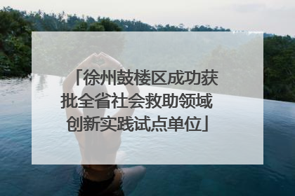 徐州鼓楼区成功获批全省社会救助领域创新实践试点单位