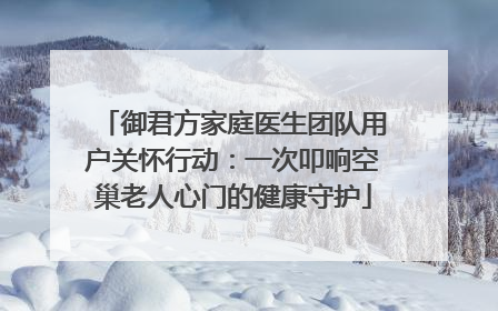 御君方家庭医生团队用户关怀行动：一次叩响空巢老人心门的健康守护