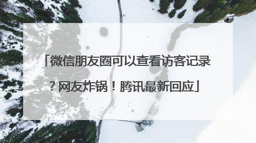 微信朋友圈可以查看访客记录？网友炸锅！腾讯最新回应