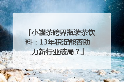 小罐茶跨界瓶装茶饮料：13年积淀能否助力新行业破局？