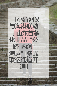 小清河又与海港联动，山东首条化工品“公路-内河-海运”多式联运通道开通