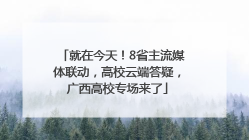 就在今天！8省主流媒体联动，高校云端答疑，广西高校专场来了
