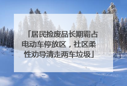 居民捡废品长期霸占电动车停放区，社区柔性劝导清走两车垃圾