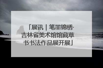 展讯｜笔墨锦绣·吉林省美术馆馆藏草书书法作品展开展