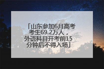 山东参加6月高考考生69.2万人，外语科目开考前15分钟后不得入场