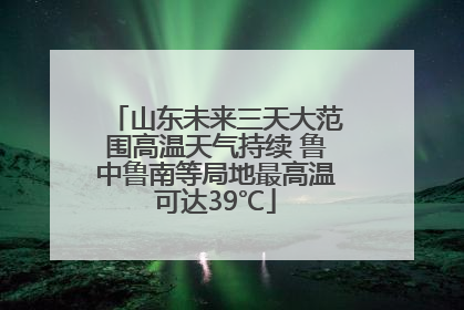 山东未来三天大范围高温天气持续 鲁中鲁南等局地最高温可达39℃