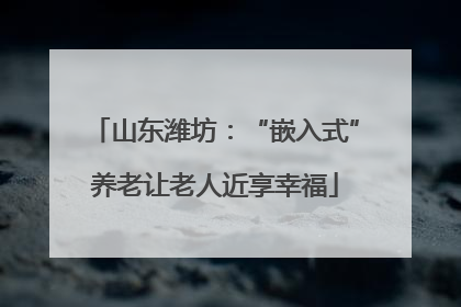 山东潍坊：“嵌入式”养老让老人近享幸福