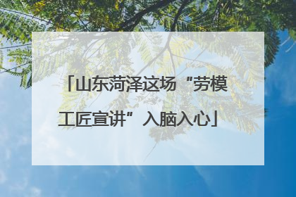 山东菏泽这场“劳模工匠宣讲”入脑入心