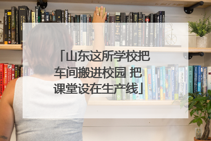 山东这所学校把车间搬进校园 把课堂设在生产线