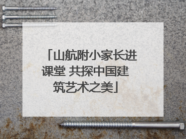 山航附小家长进课堂 共探中国建筑艺术之美