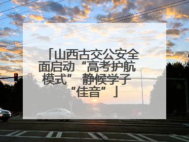 山西古交公安全面启动“高考护航模式” 静候学子“佳音”