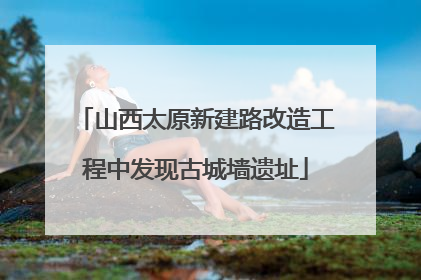 山西太原新建路改造工程中发现古城墙遗址