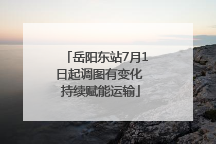 岳阳东站7月1日起调图有变化 持续赋能运输