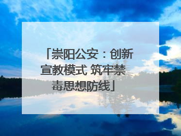 崇阳公安：创新宣教模式 筑牢禁毒思想防线