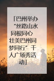 巴州举办“丝路山水同根同心 壮美巴州同梦同行”千人广场秀活动